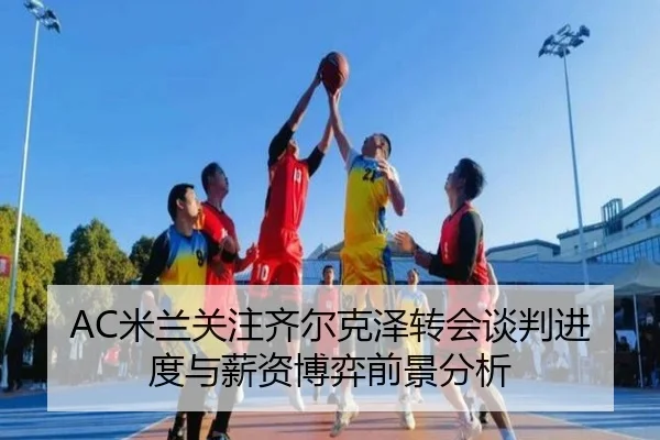 AC米兰关注齐尔克泽转会谈判进度与薪资博弈前景分析