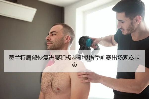 莫兰特肩部恢复进展积极灰熊拟增季前赛出场观察状态