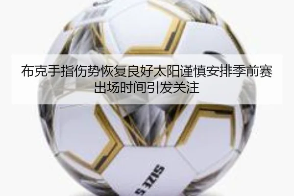 布克手指伤势恢复良好太阳谨慎安排季前赛出场时间引发关注