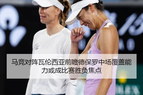 马竞对阵瓦伦西亚前瞻德保罗中场覆盖能力或成比赛胜负焦点