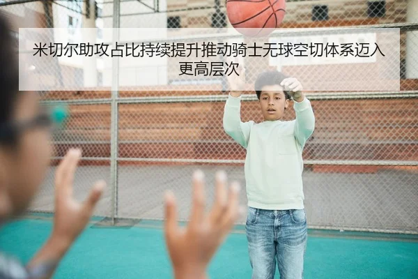 米切尔助攻占比持续提升推动骑士无球空切体系迈入更高层次